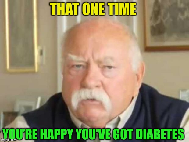 Wilford Brimley | THAT ONE TIME YOU’RE HAPPY YOU’VE GOT DIABETES | image tagged in wilford brimley | made w/ Imgflip meme maker