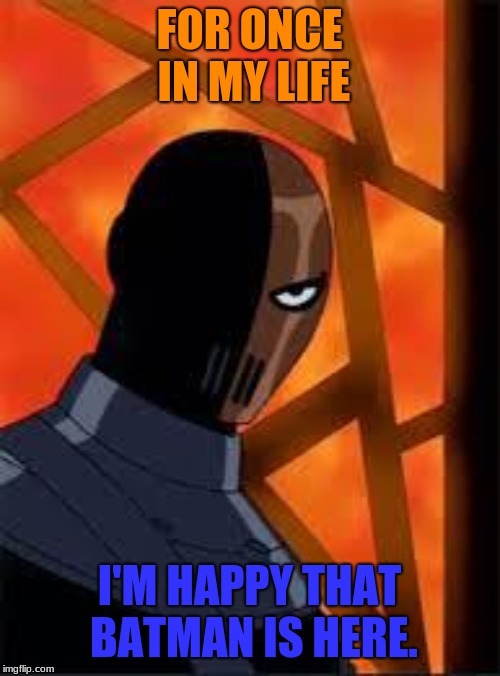 Deathstroke | FOR ONCE IN MY LIFE I'M HAPPY THAT BATMAN IS HERE. | image tagged in deathstroke | made w/ Imgflip meme maker