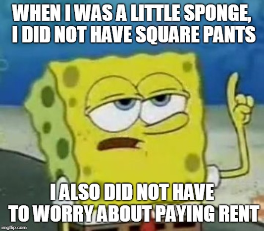 I'll Have You Know Spongebob Meme | WHEN I WAS A LITTLE SPONGE, I DID NOT HAVE SQUARE PANTS; I ALSO DID NOT HAVE TO WORRY ABOUT PAYING RENT | image tagged in memes,ill have you know spongebob | made w/ Imgflip meme maker