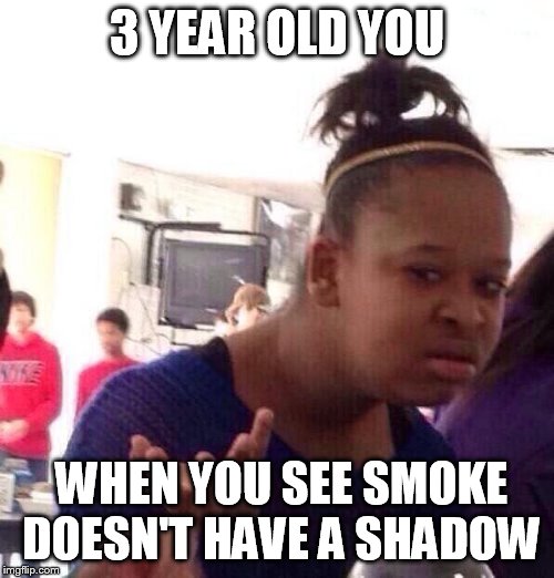 Black Girl Wat | 3 YEAR OLD YOU; WHEN YOU SEE SMOKE DOESN'T HAVE A SHADOW | image tagged in memes,black girl wat | made w/ Imgflip meme maker