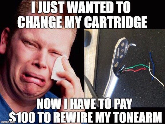 I JUST WANTED TO CHANGE MY CARTRIDGE; NOW I HAVE TO PAY $100 TO REWIRE MY TONEARM | made w/ Imgflip meme maker