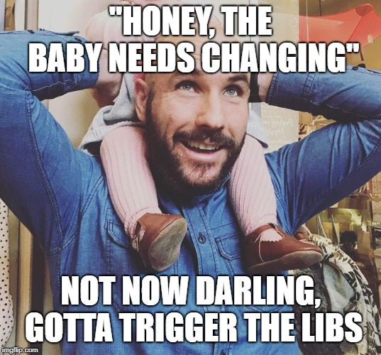 Douchebag Dad | "HONEY, THE BABY NEEDS CHANGING"; NOT NOW DARLING, GOTTA TRIGGER THE LIBS | image tagged in douchebag dad | made w/ Imgflip meme maker