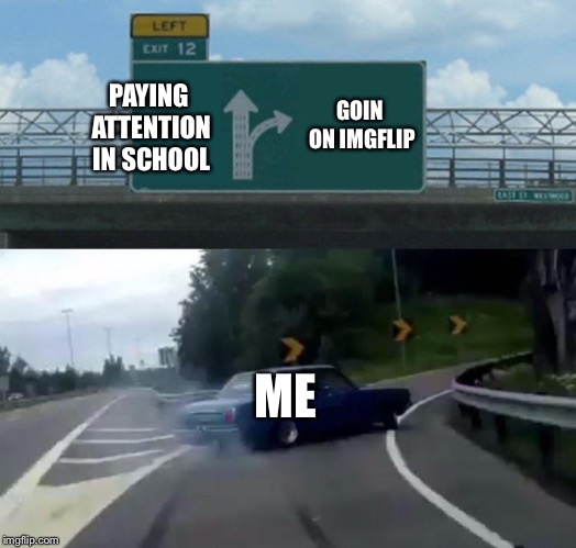 Left Exit 12 Off Ramp | GOIN ON IMGFLIP; PAYING ATTENTION IN SCHOOL; ME | image tagged in memes,left exit 12 off ramp | made w/ Imgflip meme maker