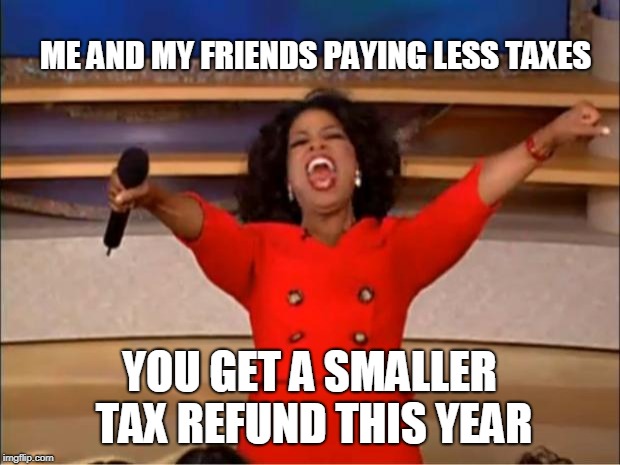 Oprah You Get A | ME AND MY FRIENDS PAYING LESS TAXES; YOU GET A SMALLER TAX REFUND THIS YEAR | image tagged in memes,oprah you get a | made w/ Imgflip meme maker