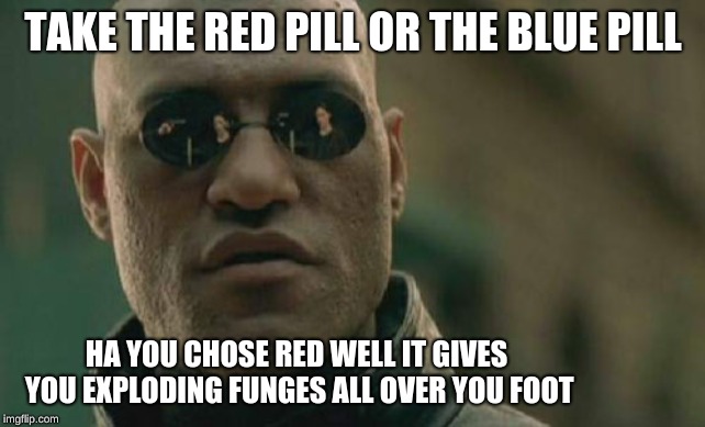 pick the blue pill you want this to be a dream | TAKE THE RED PILL OR THE BLUE PILL; HA YOU CHOSE RED WELL IT GIVES YOU EXPLODING FUNGES ALL OVER YOU FOOT | image tagged in memes,matrix morpheus | made w/ Imgflip meme maker