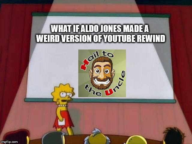 What If Aldo Jones made a weird version of YouTube Rewind | WHAT IF ALDO JONES MADE A WEIRD VERSION OF YOUTUBE REWIND | image tagged in lisa simpson's presentation | made w/ Imgflip meme maker