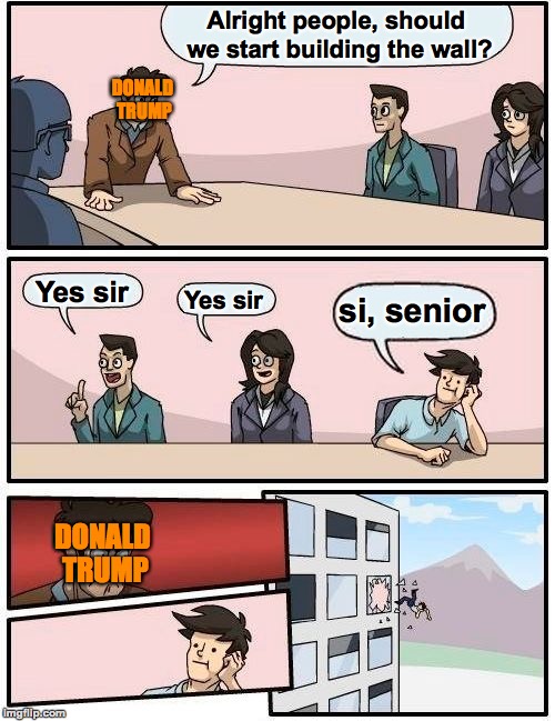 Trump is difficult | Alright people, should we start building the wall? DONALD TRUMP; Yes sir; si, senior; Yes sir; DONALD TRUMP | image tagged in memes,boardroom meeting suggestion,funny,trump,mexico,united states | made w/ Imgflip meme maker