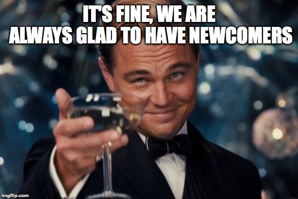 Leonardo Dicaprio Cheers Meme | IT'S FINE, WE ARE ALWAYS GLAD TO HAVE NEWCOMERS | image tagged in memes,leonardo dicaprio cheers | made w/ Imgflip meme maker