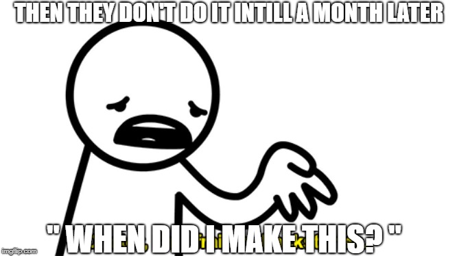THEN THEY DON'T DO IT INTILL A MONTH LATER " WHEN DID I MAKE THIS? " | made w/ Imgflip meme maker