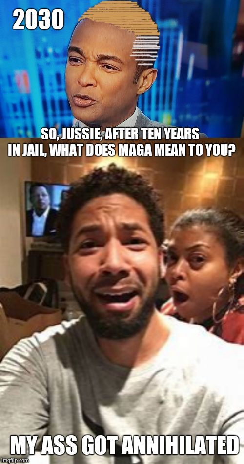 SO, JUSSIE, AFTER TEN YEARS IN JAIL, WHAT DOES MAGA MEAN TO YOU? 2030 MY ASS GOT ANNIHILATED | image tagged in don lemon,jussie smollett | made w/ Imgflip meme maker