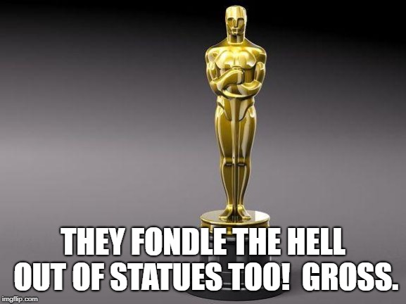 Oscar | THEY FONDLE THE HELL OUT OF STATUES TOO!  GROSS. | image tagged in oscar | made w/ Imgflip meme maker