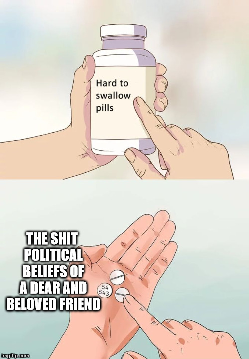 Hard To Swallow Pills | THE SHIT POLITICAL BELIEFS OF A DEAR AND BELOVED FRIEND | image tagged in memes,hard to swallow pills | made w/ Imgflip meme maker