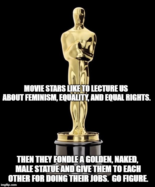 Oxymoron movies. | MOVIE STARS LIKE TO LECTURE US ABOUT FEMINISM, EQUALITY, AND EQUAL RIGHTS. THEN THEY FONDLE A GOLDEN, NAKED, MALE STATUE AND GIVE THEM TO EACH OTHER FOR DOING THEIR JOBS.  GO FIGURE. | image tagged in oscar exam,oscars,liberal hypocrisy,scumbag hollywood | made w/ Imgflip meme maker