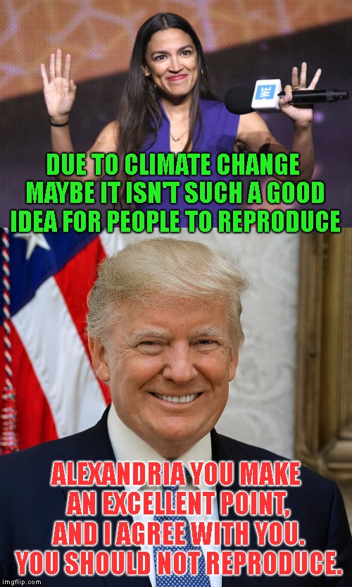 It's So Nice To Finally See Our Political Parties Getting Along | DUE TO CLIMATE CHANGE MAYBE IT ISN'T SUCH A GOOD IDEA FOR PEOPLE TO REPRODUCE; ALEXANDRIA YOU MAKE AN EXCELLENT POINT, AND I AGREE WITH YOU. YOU SHOULD NOT REPRODUCE. | image tagged in president donald trump,brain surgeon and rocket scientist alexandria ocasio-cortez,occasional cortex,aoc,maga,maba | made w/ Imgflip meme maker