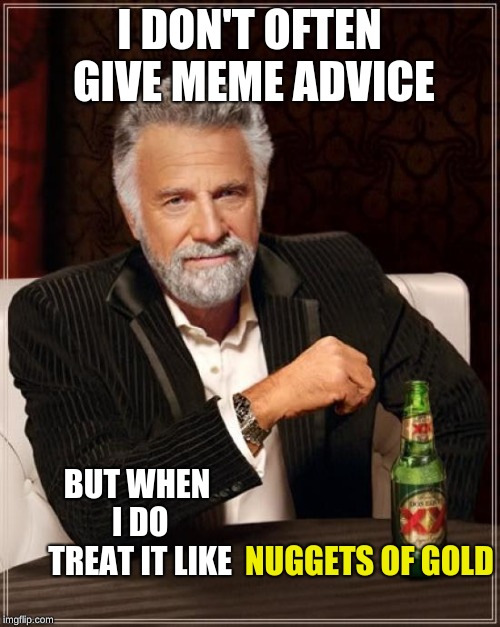 The Most Interesting Man In The World Meme | I DON'T OFTEN GIVE MEME ADVICE; BUT WHEN I DO TREAT IT LIKE; NUGGETS OF GOLD | image tagged in memes,the most interesting man in the world | made w/ Imgflip meme maker