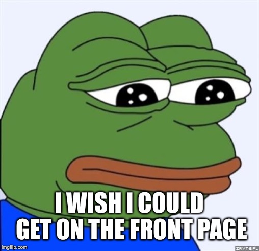 sad frog | I WISH I COULD GET ON THE FRONT PAGE | image tagged in sad frog | made w/ Imgflip meme maker