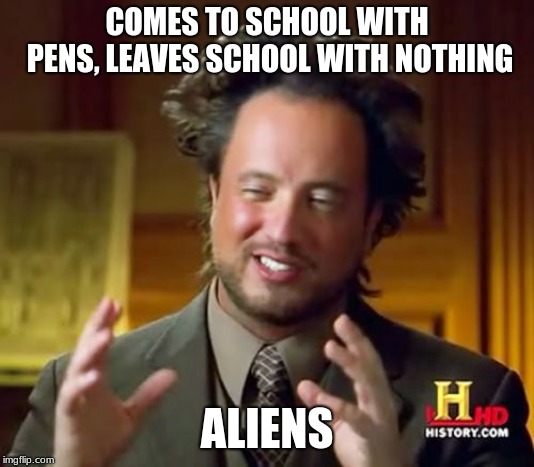 Oh god, this happened to you. ADMIT IT! | COMES TO SCHOOL WITH PENS, LEAVES SCHOOL WITH NOTHING; ALIENS | image tagged in memes,ancient aliens | made w/ Imgflip meme maker