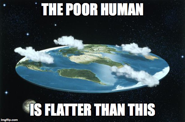 Flat Earth | THE POOR HUMAN IS FLATTER THAN THIS | image tagged in flat earth | made w/ Imgflip meme maker