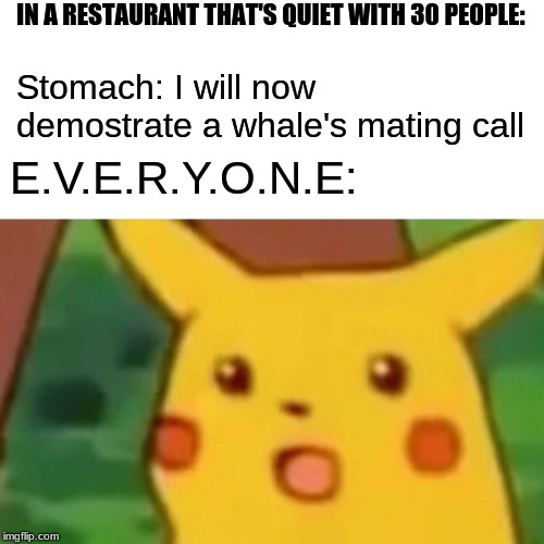 Has this happened to you? | IN A RESTAURANT THAT'S QUIET WITH 30 PEOPLE:; Stomach: I will now demostrate a whale's mating call; E.V.E.R.Y.O.N.E: | image tagged in memes,surprised pikachu | made w/ Imgflip meme maker