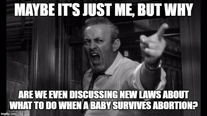 angry man | MAYBE IT'S JUST ME, BUT WHY; ARE WE EVEN DISCUSSING NEW LAWS ABOUT WHAT TO DO WHEN A BABY SURVIVES ABORTION? | image tagged in angry man | made w/ Imgflip meme maker
