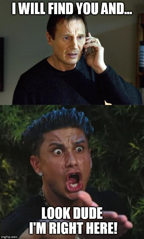 I WILL FIND YOU AND... LOOK DUDE I'M RIGHT HERE! | image tagged in memes,dj pauly d,liam neeson taken 2 | made w/ Imgflip meme maker