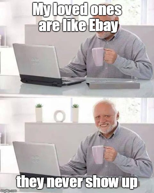 Hide the Pain Harold | My loved ones are like Ebay; they never show up | image tagged in memes,hide the pain harold | made w/ Imgflip meme maker