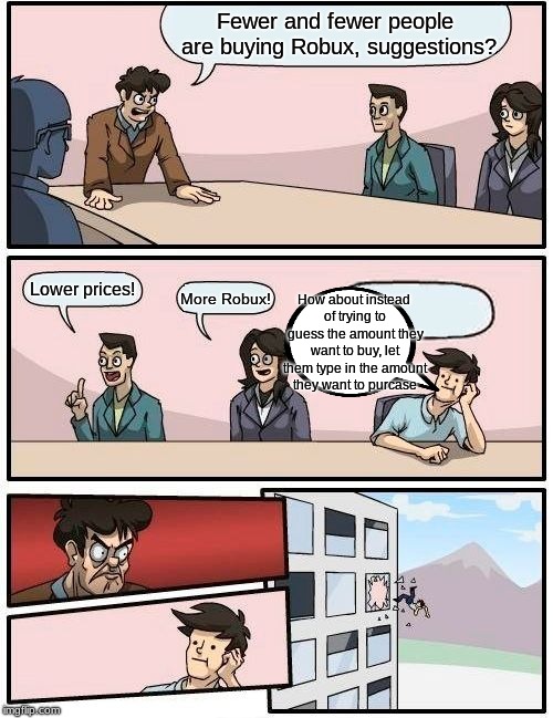 I cant be the ONLY one who wants this from Roblox. | Fewer and fewer people are buying Robux, suggestions? How about instead of trying to guess the amount they want to buy, let them type in the amount they want to purcase; Lower prices! More Robux! | image tagged in memes,boardroom meeting suggestion | made w/ Imgflip meme maker