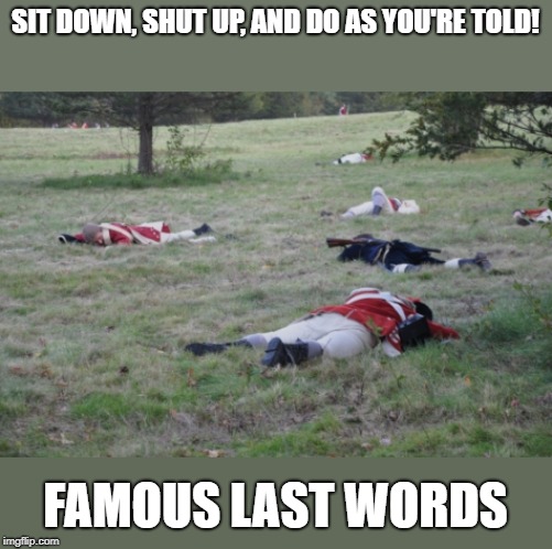 SIT DOWN, SHUT UP, AND DO AS YOU'RE TOLD! FAMOUS LAST WORDS | image tagged in freedom | made w/ Imgflip meme maker
