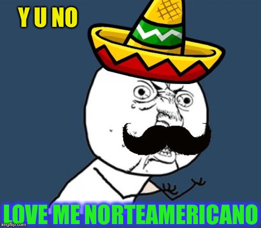 Y U no Mexican | Y U NO LOVE ME NORTEAMERICANO | image tagged in y u no mexican | made w/ Imgflip meme maker