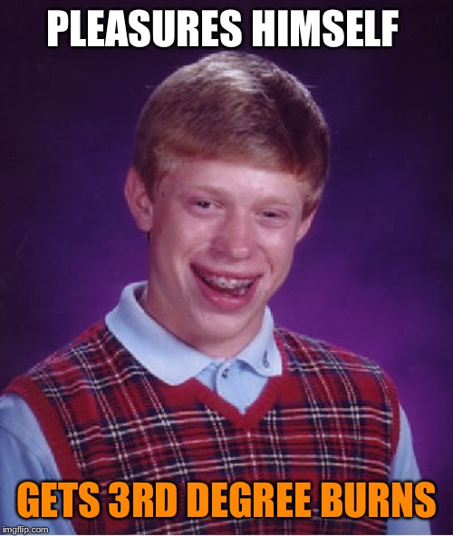 Bad Luck Brian Meme | PLEASURES HIMSELF GETS 3RD DEGREE BURNS | image tagged in memes,bad luck brian | made w/ Imgflip meme maker