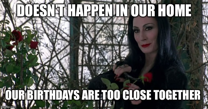 Addams Family | DOESN’T HAPPEN IN OUR HOME OUR BIRTHDAYS ARE TOO CLOSE TOGETHER | image tagged in addams family | made w/ Imgflip meme maker