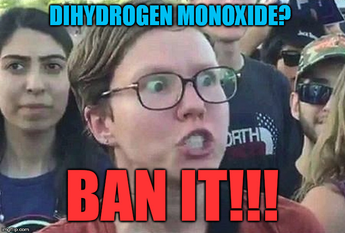Triggered Liberal | DIHYDROGEN MONOXIDE? BAN IT!!! | image tagged in triggered liberal | made w/ Imgflip meme maker