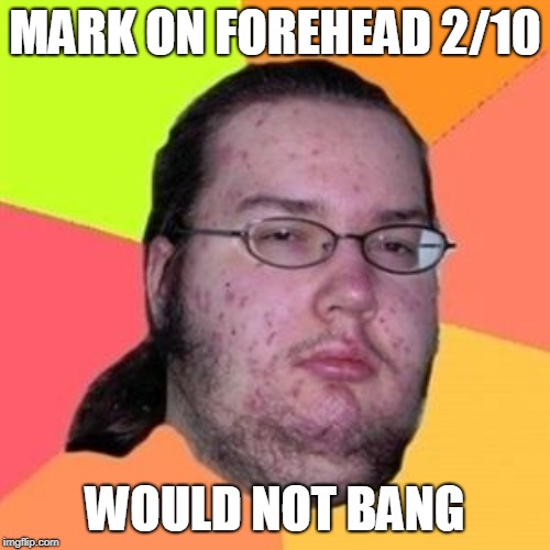 Fat Nerd Guy | MARK ON FOREHEAD 2/10; WOULD NOT BANG | image tagged in fat nerd guy | made w/ Imgflip meme maker