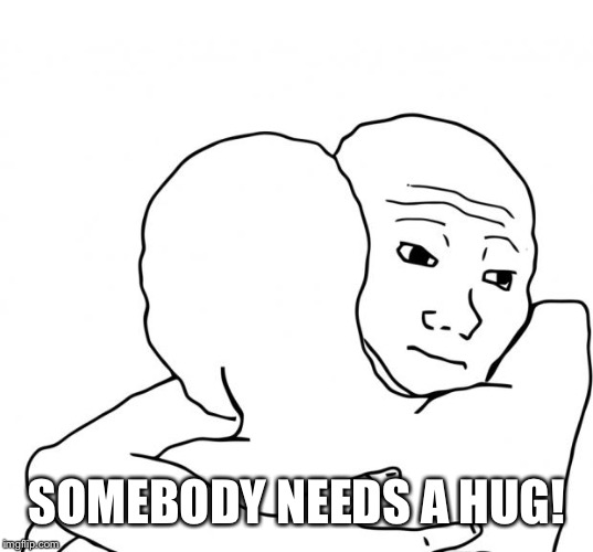 I Know That Feel Bro Meme | SOMEBODY NEEDS A HUG! | image tagged in memes,i know that feel bro | made w/ Imgflip meme maker