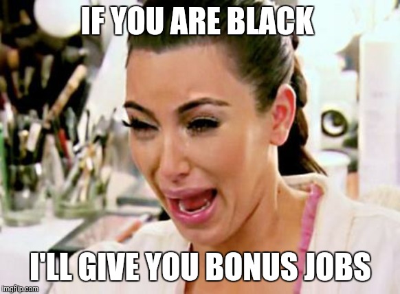 Kim Kardashian | IF YOU ARE BLACK; I'LL GIVE YOU BONUS JOBS | image tagged in kim kardashian | made w/ Imgflip meme maker