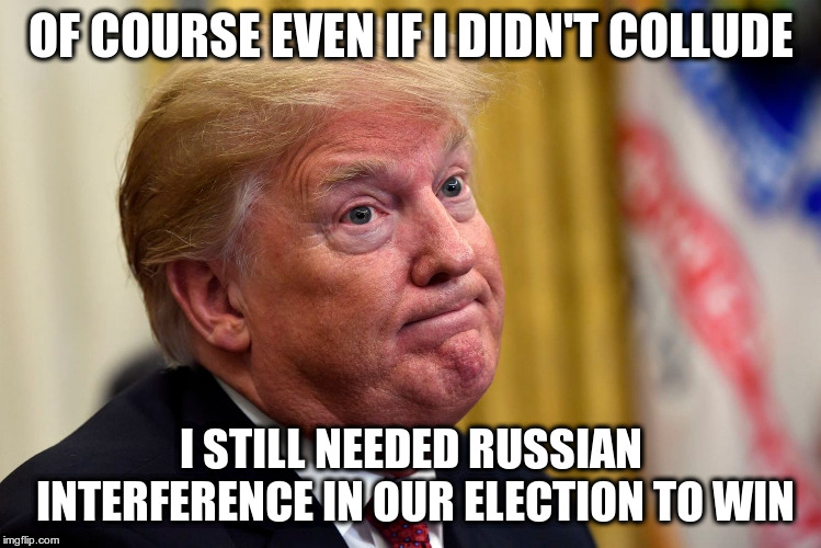 Oh yeah, we sorta forgot about that | OF COURSE EVEN IF I DIDN'T COLLUDE; I STILL NEEDED RUSSIAN INTERFERENCE IN OUR ELECTION TO WIN | image tagged in trump,humor,russian collusion,russian interference,election integrity | made w/ Imgflip meme maker
