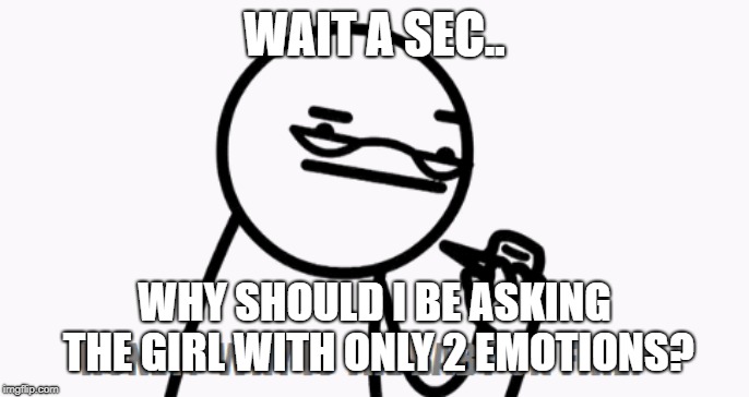 WAIT A SEC.. WHY SHOULD I BE ASKING THE GIRL WITH ONLY 2 EMOTIONS? | made w/ Imgflip meme maker