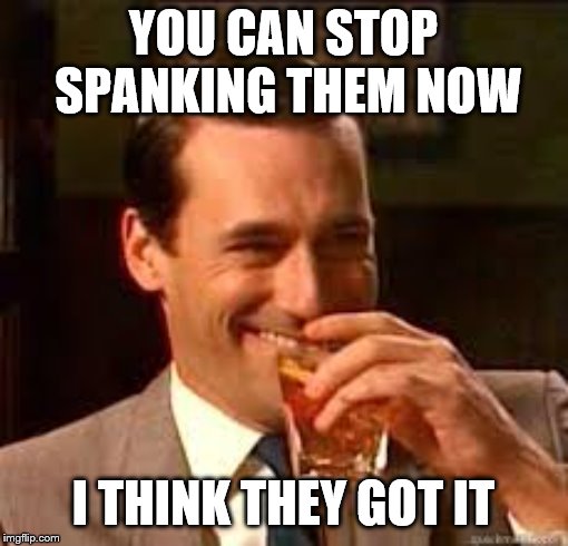 madmen | YOU CAN STOP SPANKING THEM NOW I THINK THEY GOT IT | image tagged in madmen | made w/ Imgflip meme maker