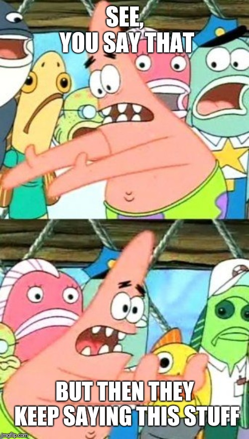 Put It Somewhere Else Patrick Meme | SEE, YOU SAY THAT BUT THEN THEY KEEP SAYING THIS STUFF | image tagged in memes,put it somewhere else patrick | made w/ Imgflip meme maker