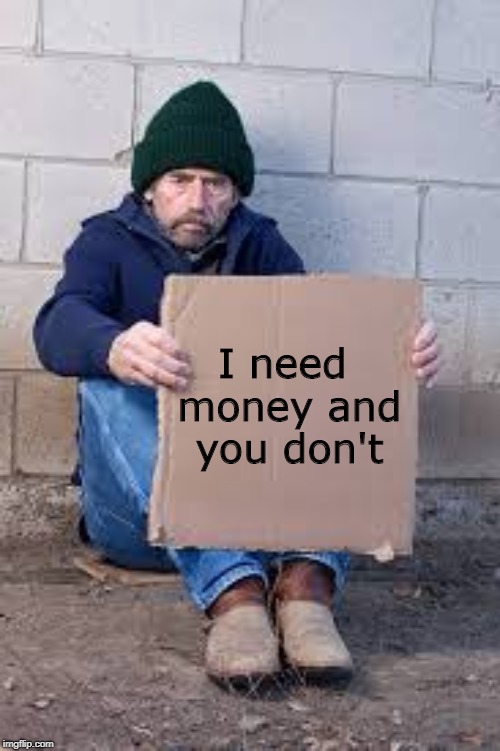 so give it to me | I need money and you don't | image tagged in homeless sign,homeless,funny,memes,money,need | made w/ Imgflip meme maker