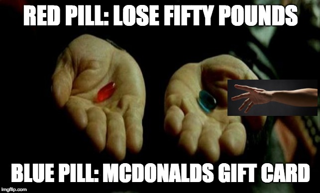 Matrix Pills | RED PILL: LOSE FIFTY POUNDS; BLUE PILL: MCDONALDS GIFT CARD | image tagged in matrix pills | made w/ Imgflip meme maker