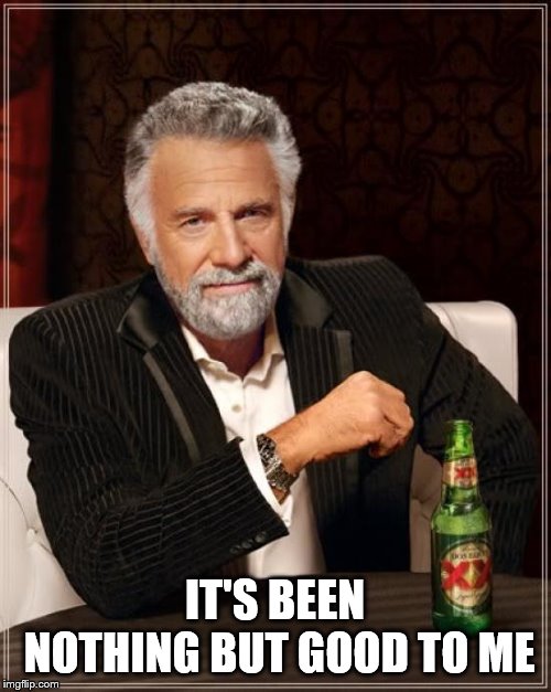 The Most Interesting Man In The World Meme | IT'S BEEN NOTHING BUT GOOD TO ME | image tagged in memes,the most interesting man in the world | made w/ Imgflip meme maker