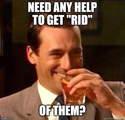 madmen | NEED ANY HELP TO GET "RID" OF THEM? | image tagged in madmen | made w/ Imgflip meme maker