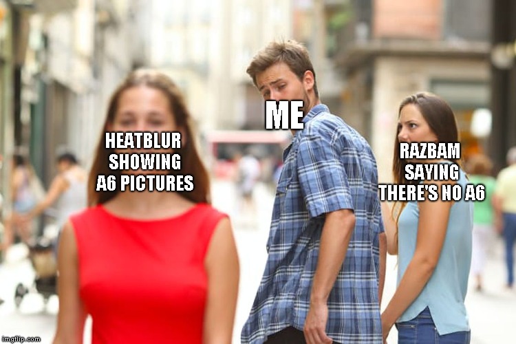 Distracted Boyfriend Meme | ME; RAZBAM SAYING THERE'S NO A6; HEATBLUR SHOWING A6 PICTURES | image tagged in memes,distracted boyfriend | made w/ Imgflip meme maker