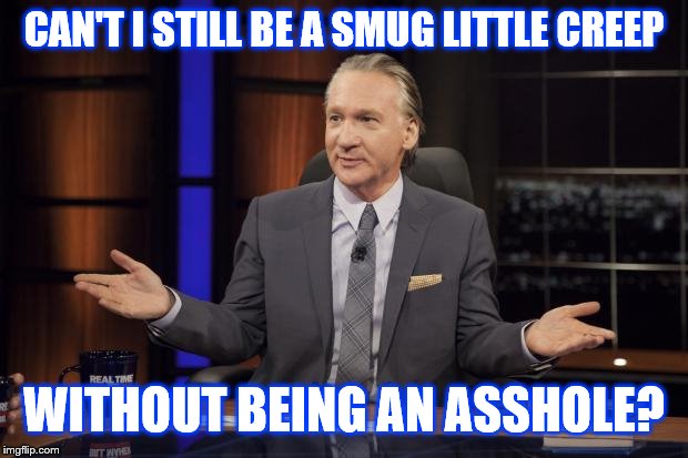 Bill Maher tells the truth | CAN'T I STILL BE A SMUG LITTLE CREEP WITHOUT BEING AN ASSHOLE? | image tagged in bill maher tells the truth | made w/ Imgflip meme maker