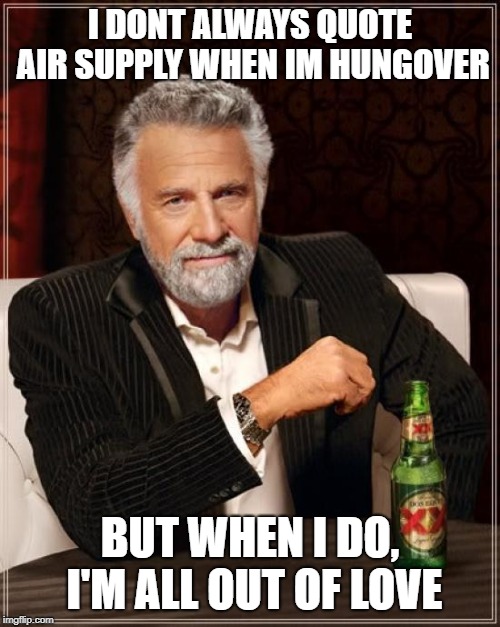 The Most Interesting Man In The World Meme | I DONT ALWAYS QUOTE AIR SUPPLY WHEN IM HUNGOVER; BUT WHEN I DO, I'M ALL OUT OF LOVE | image tagged in memes,the most interesting man in the world | made w/ Imgflip meme maker