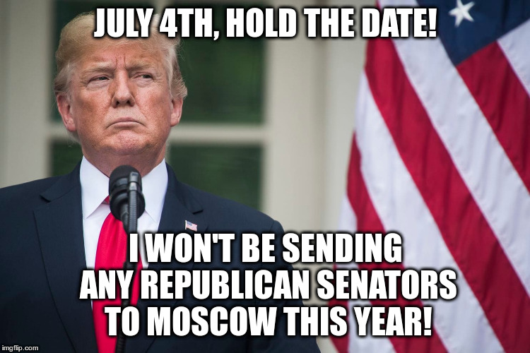 Not really sure why that happened last year though... | JULY 4TH, HOLD THE DATE! I WON'T BE SENDING ANY REPUBLICAN SENATORS TO MOSCOW THIS YEAR! | image tagged in trump,humor,july 4th | made w/ Imgflip meme maker