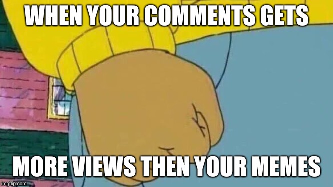 Arthur Fist Meme | WHEN YOUR COMMENTS GETS; MORE VIEWS THEN YOUR MEMES | image tagged in memes,arthur fist | made w/ Imgflip meme maker