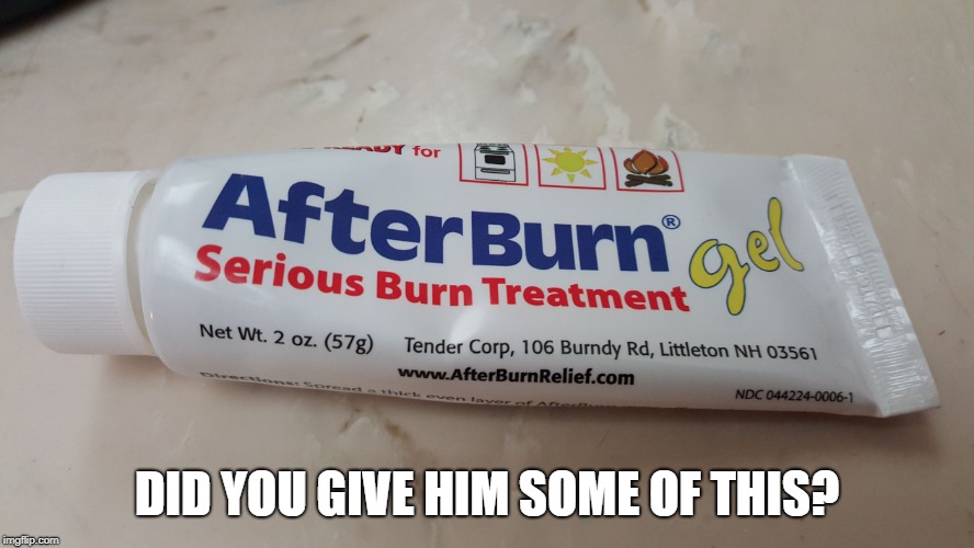 burn cream | DID YOU GIVE HIM SOME OF THIS? | image tagged in burn cream | made w/ Imgflip meme maker