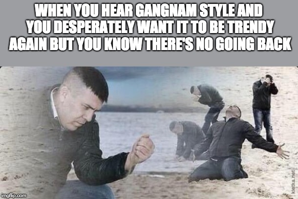 *sighs in regret* | WHEN YOU HEAR GANGNAM STYLE AND YOU DESPERATELY WANT IT TO BE TRENDY AGAIN BUT YOU KNOW THERE'S NO GOING BACK | image tagged in memes,funny,gangnam style,trend,time travel | made w/ Imgflip meme maker